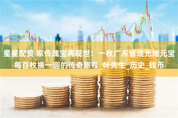 星星配资 家传瑰宝再现世：一枚广东省造光绪元宝每百枚换一圆的传奇旅程_叶先生_历史_钱币