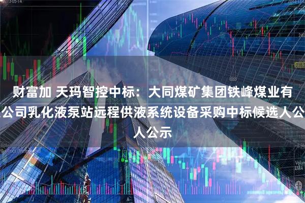财富加 天玛智控中标：大同煤矿集团铁峰煤业有限公司乳化液泵站远程供液系统设备采购中标候选人公示