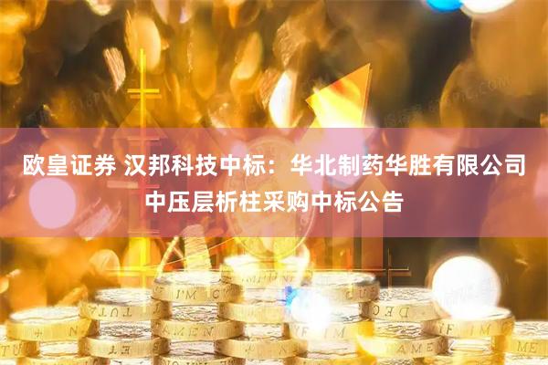 欧皇证券 汉邦科技中标：华北制药华胜有限公司中压层析柱采购中标公告
