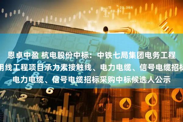 恩卓中盈 杭电股份中标：中铁七局集团电务工程有限公司淮滨铁路专用线工程项目承力索接触线、电力电缆、信号电缆招标采购中标候选人公示