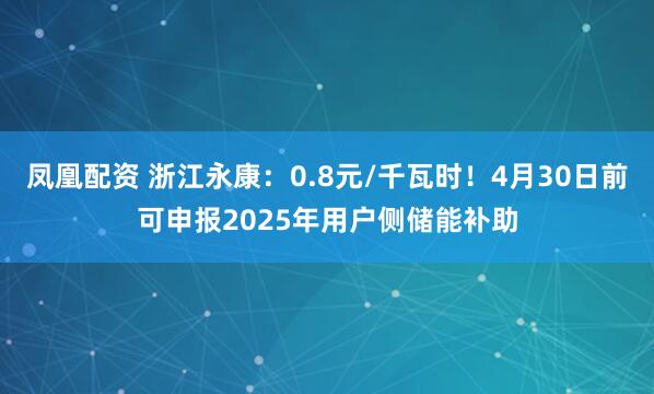 凤凰配资 浙江永康：0.8元/千瓦时！4月30日前可申报2025年用户侧储能补助