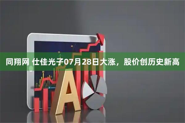 同翔网 仕佳光子07月28日大涨，股价创历史新高