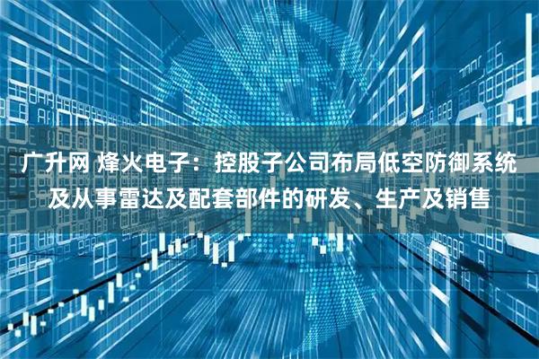 广升网 烽火电子：控股子公司布局低空防御系统及从事雷达及配套部件的研发、生产及销售