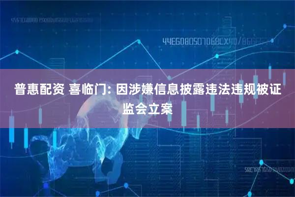 普惠配资 喜临门: 因涉嫌信息披露违法违规被证监会立案