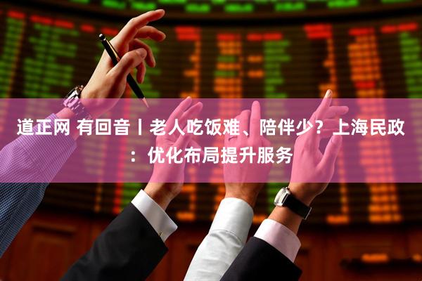道正网 有回音丨老人吃饭难、陪伴少？上海民政：优化布局提升服务