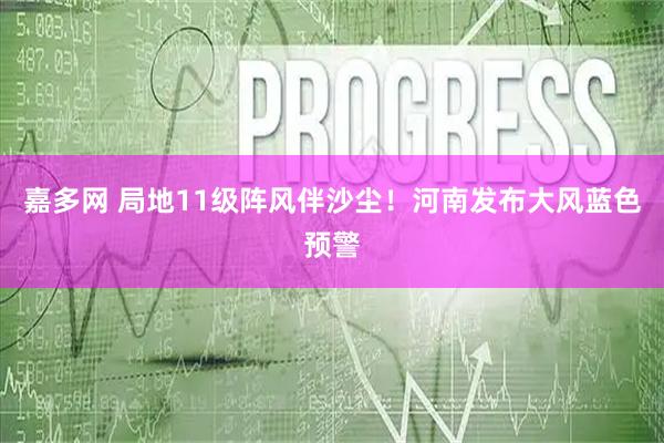 嘉多网 局地11级阵风伴沙尘！河南发布大风蓝色预警