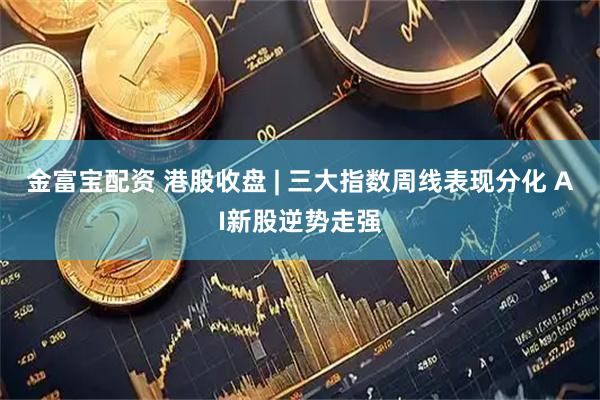 金富宝配资 港股收盘 | 三大指数周线表现分化 AI新股逆势走强