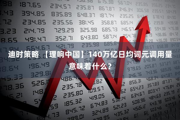 迪时策略 【理响中国】140万亿日均词元调用量意味着什么？