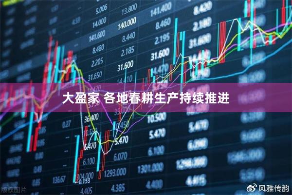 大盈家 各地春耕生产持续推进