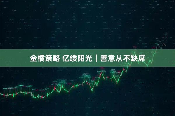 金橘策略 亿缕阳光｜善意从不缺席