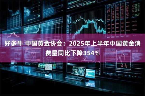 好多牛 中国黄金协会：2025年上半年中国黄金消费量同比下降354%
