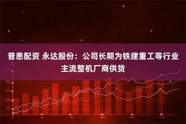 普患配资 永达股份：公司长期为铁建重工等行业主流整机厂商供货