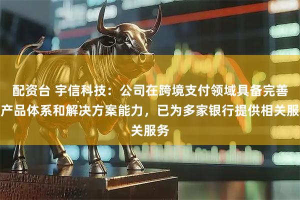 配资台 宇信科技：公司在跨境支付领域具备完善的产品体系和解决方案能力，已为多家银行提供相关服务
