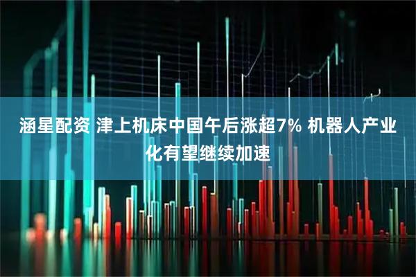 涵星配资 津上机床中国午后涨超7% 机器人产业化有望继续加速