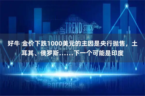 好牛 金价下跌1000美元的主因是央行抛售，土耳其、俄罗斯……下一个可能是印度