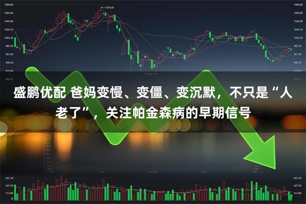 盛鹏优配 爸妈变慢、变僵、变沉默，不只是“人老了”，关注帕金森病的早期信号