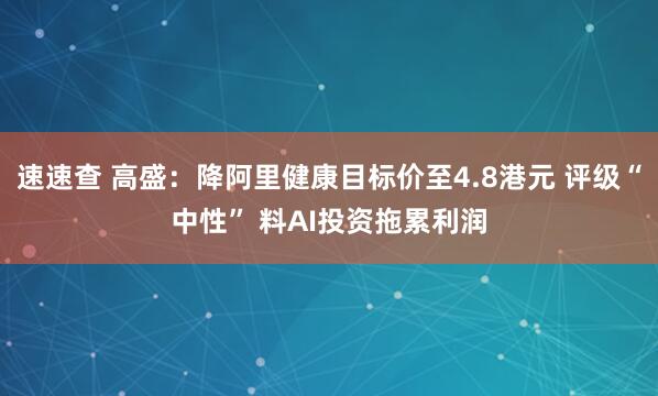 速速查 高盛：降阿里健康目标价至4.8港元 评级“中性” 料AI投资拖累利润