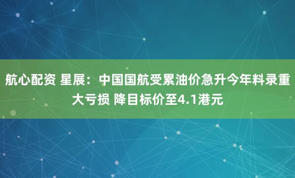 航心配资 星展：中国国航受累油价急升今年料录重大亏损 降目标价至4.1港元