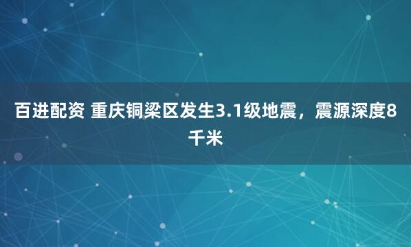 百进配资 重庆铜梁区发生3.1级地震，震源深度8千米