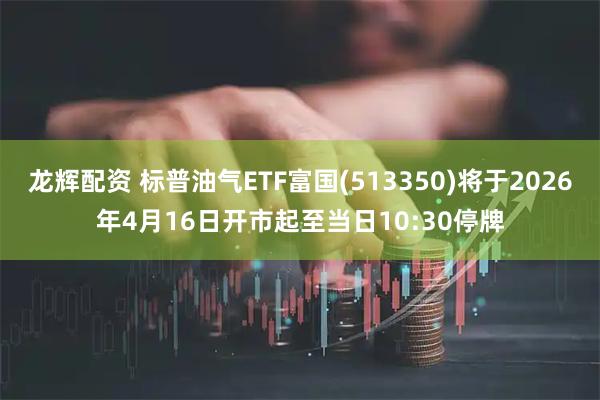 龙辉配资 标普油气ETF富国(513350)将于2026年4月16日开市起至当日10:30停牌